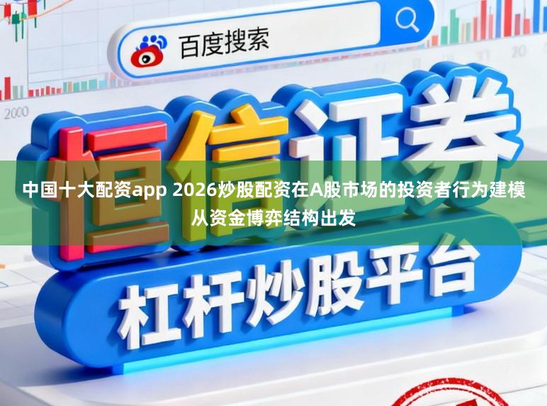 中国十大配资app 2026炒股配资在A股市场的投资者行为建模从资金博弈结构出发