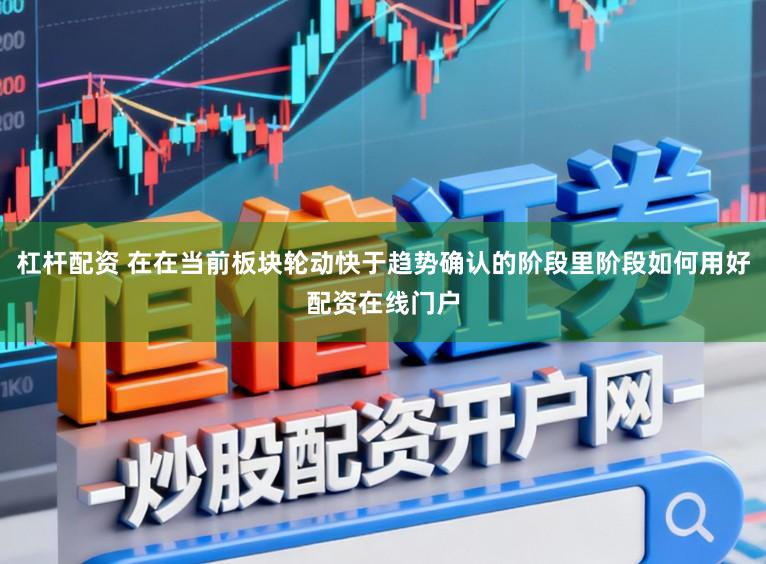 杠杆配资 在在当前板块轮动快于趋势确认的阶段里阶段如何用好配资在线门户
