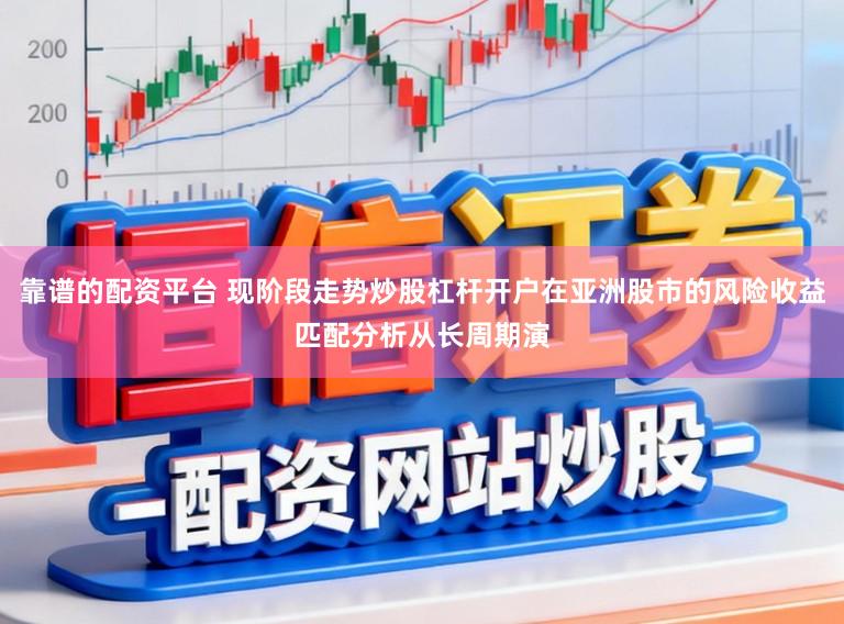 靠谱的配资平台 现阶段走势炒股杠杆开户在亚洲股市的风险收益匹配分析从长周期演