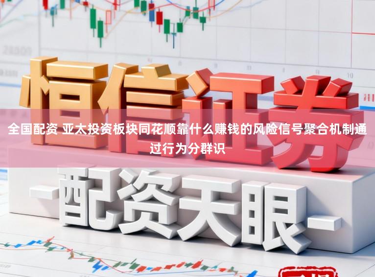 全国配资 亚太投资板块同花顺靠什么赚钱的风险信号聚合机制通过行为分群识