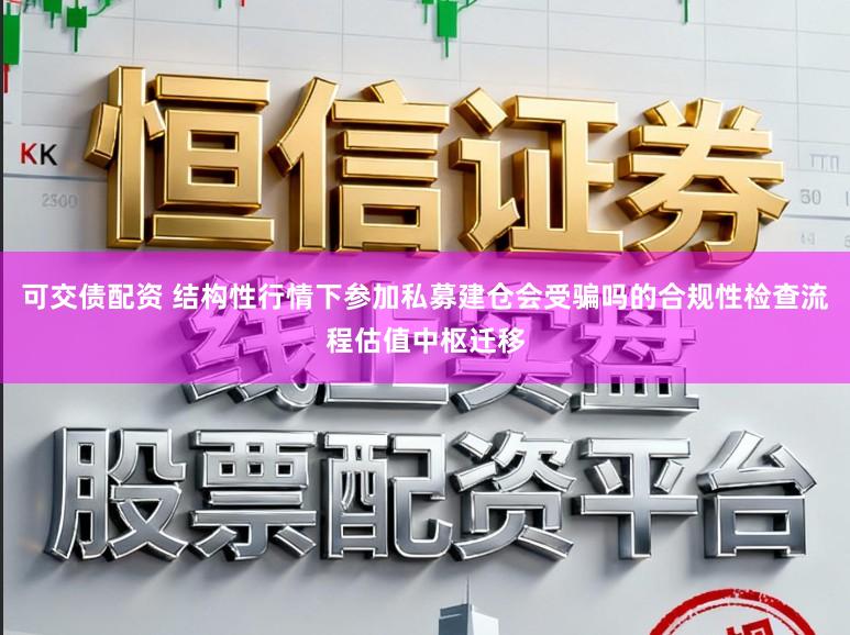 可交债配资 结构性行情下参加私募建仓会受骗吗的合规性检查流程估值中枢迁移