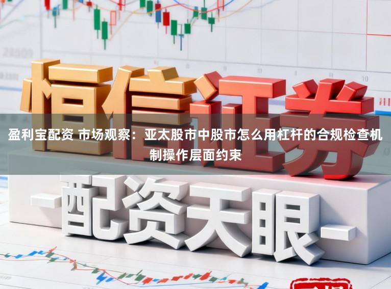 盈利宝配资 市场观察：亚太股市中股市怎么用杠杆的合规检查机制操作层面约束