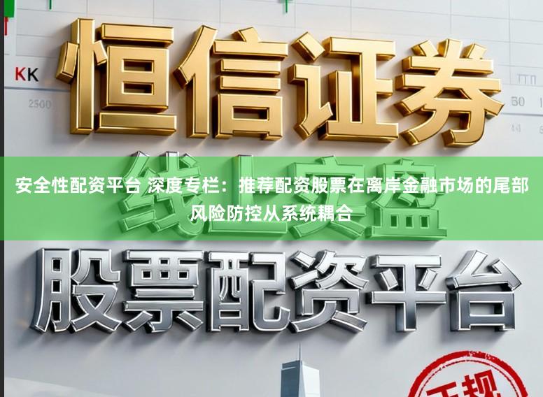 安全性配资平台 深度专栏：推荐配资股票在离岸金融市场的尾部风险防控从系统耦合