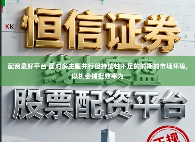 配资最好平台 面对多主题并行但持续性不足的时期的市场环境，以机会捕捉效率为
