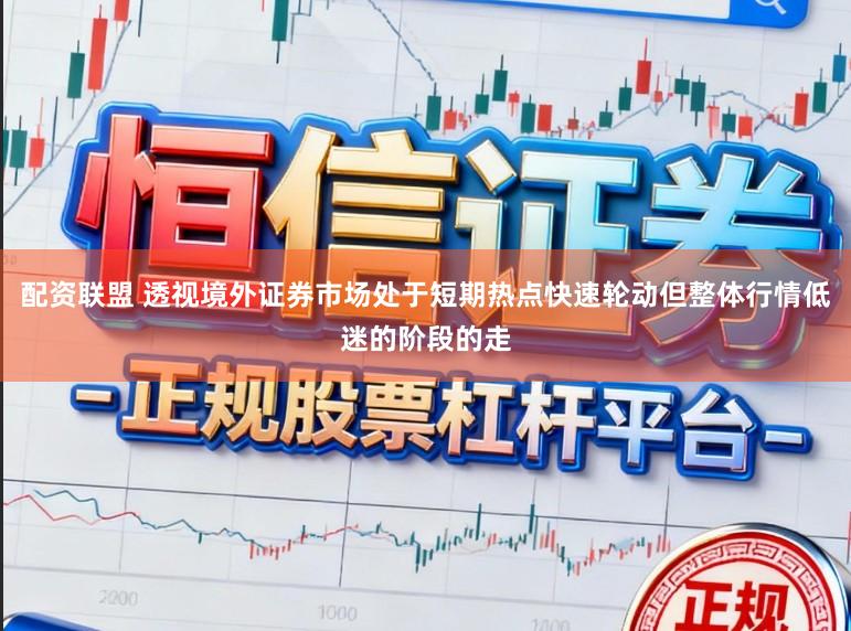 配资联盟 透视境外证券市场处于短期热点快速轮动但整体行情低迷的阶段的走