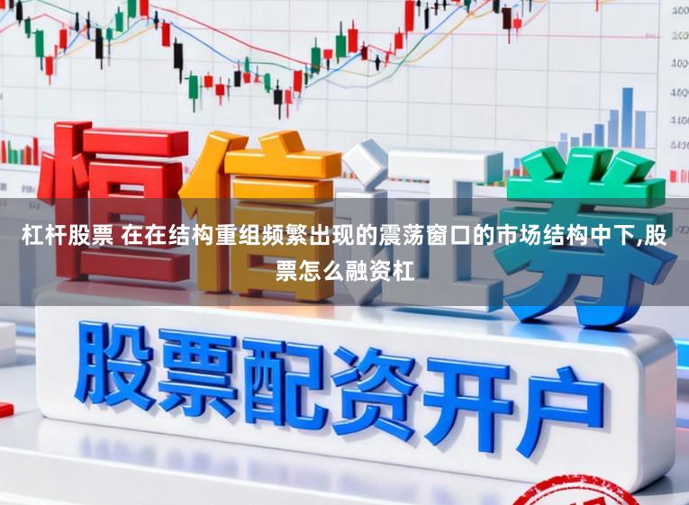 杠杆股票 在在结构重组频繁出现的震荡窗口的市场结构中下，股票怎么融资杠