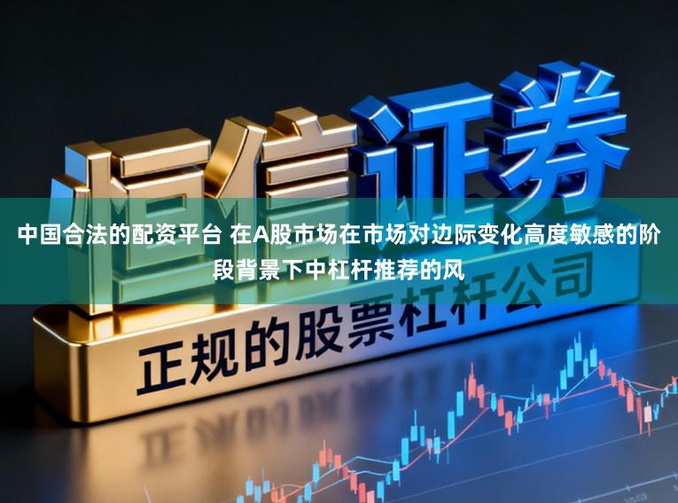 中国合法的配资平台 在A股市场在市场对边际变化高度敏感的阶段背景下中杠杆推荐的风