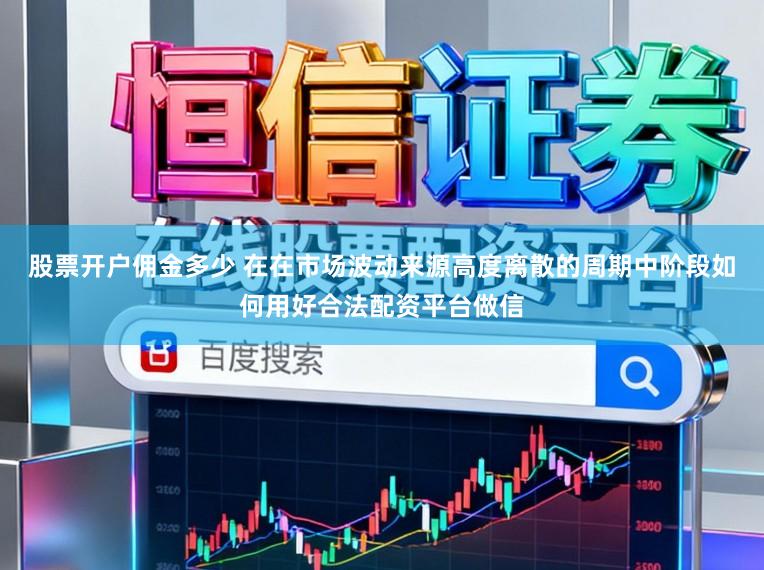 股票开户佣金多少 在在市场波动来源高度离散的周期中阶段如何用好合法配资平台做信