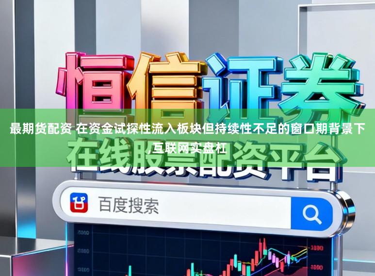 最期货配资 在资金试探性流入板块但持续性不足的窗口期背景下，互联网实盘杠
