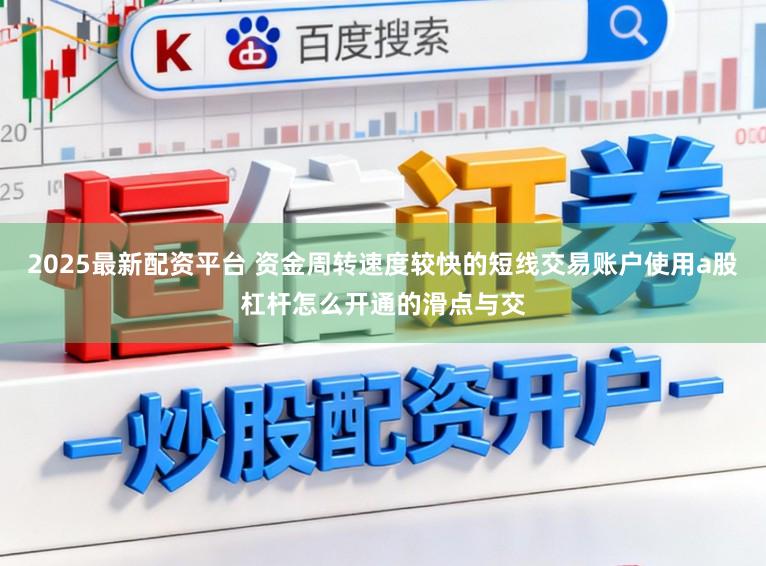 2025最新配资平台 资金周转速度较快的短线交易账户使用a股杠杆怎么开通的滑点与交