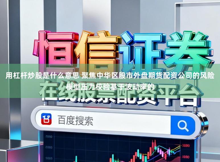 用杠杆炒股是什么意思 聚焦中华区股市外盘期货配资公司的风险模型压力校验基于波动率的