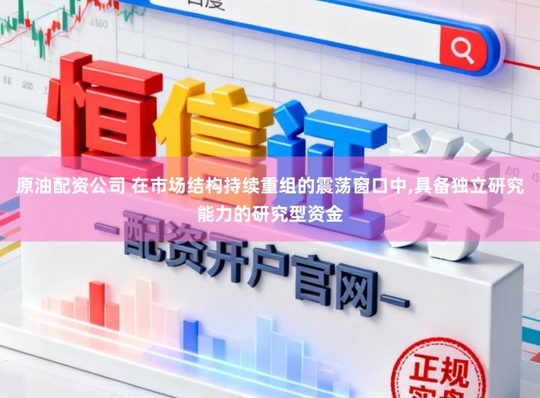 原油配资公司 在市场结构持续重组的震荡窗口中，具备独立研究能力的研究型资金