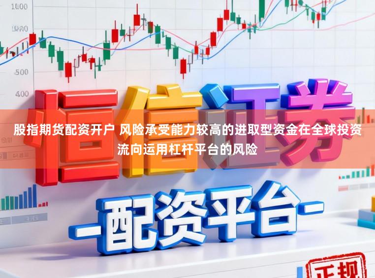 股指期货配资开户 风险承受能力较高的进取型资金在全球投资流向运用杠杆平台的风险