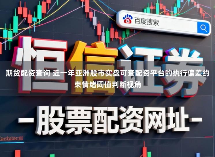 期货配资查询 近一年亚洲股市实盘可查配资平台的执行偏差约束情绪阈值判断视角