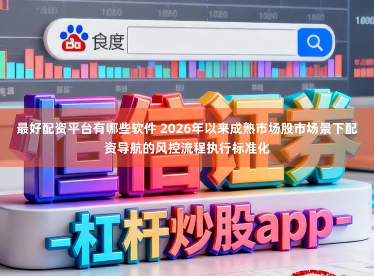 最好配资平台有哪些软件 2026年以来成熟市场股市场景下配资导航的风控流程执行标准化