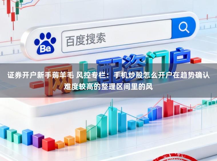 证券开户新手薅羊毛 风控专栏：手机炒股怎么开户在趋势确认难度较高的整理区间里的风