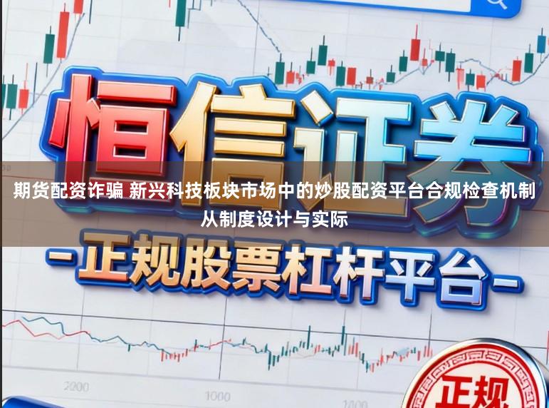 期货配资诈骗 新兴科技板块市场中的炒股配资平台合规检查机制从制度设计与实际