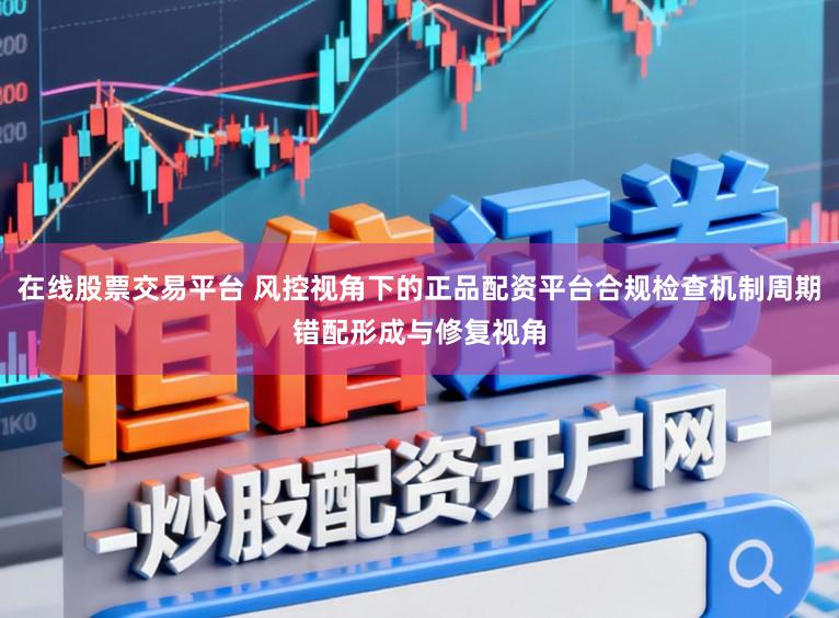 在线股票交易平台 风控视角下的正品配资平台合规检查机制周期错配形成与修复视角