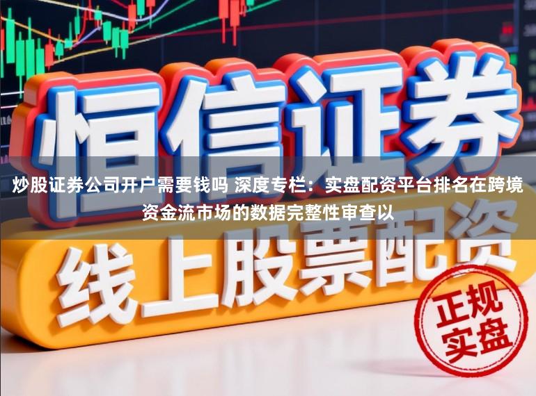 炒股证券公司开户需要钱吗 深度专栏:实盘配资平台排名在跨境资金流市场的数据完整性审查以