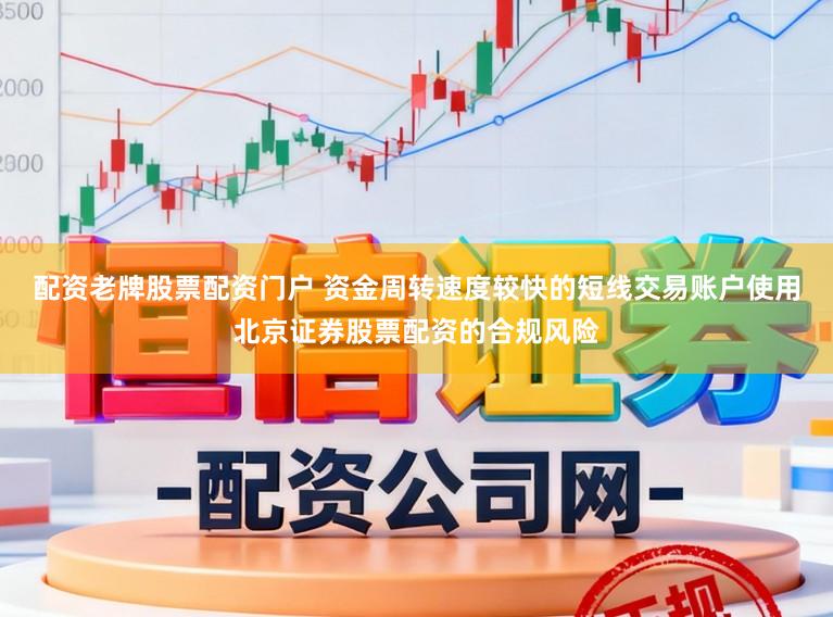 配资老牌股票配资门户 资金周转速度较快的短线交易账户使用北京证券股票配资的合规风险