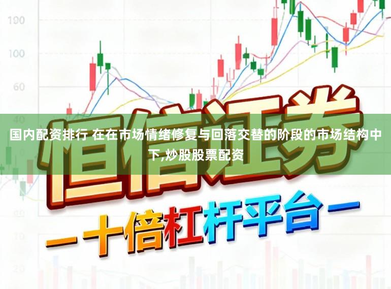 国内配资排行 在在市场情绪修复与回落交替的阶段的市场结构中下，炒股股票配资