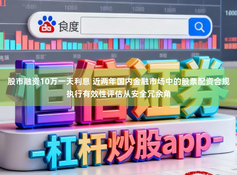 股市融资10万一天利息 近两年国内金融市场中的股票配资合规执行有效性评估从安全冗余角