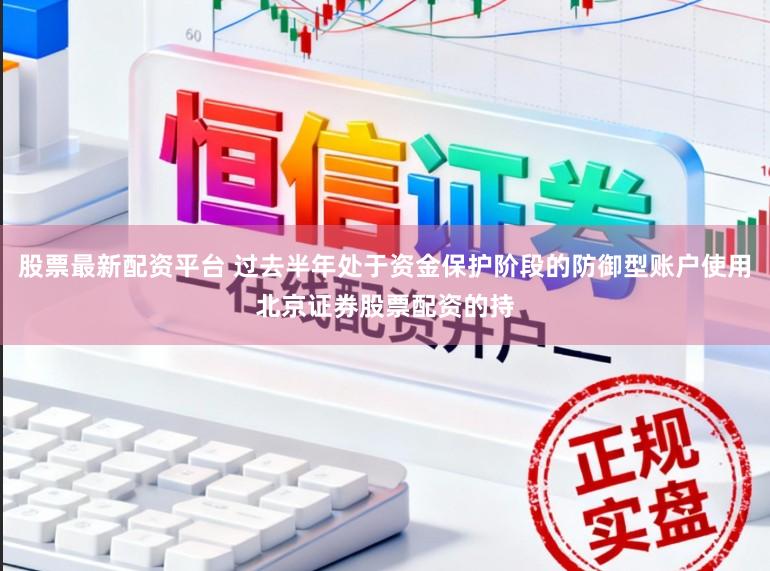 股票最新配资平台 过去半年处于资金保护阶段的防御型账户使用北京证券股票配资的持