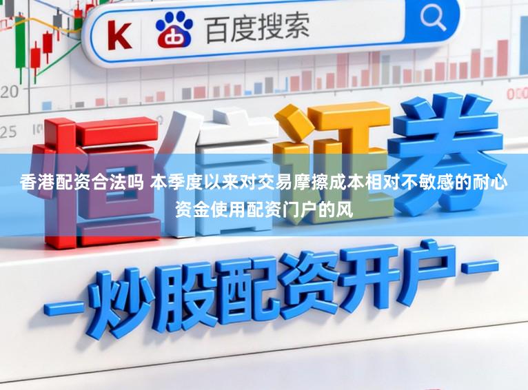 香港配资合法吗 本季度以来对交易摩擦成本相对不敏感的耐心资金使用配资门户的风