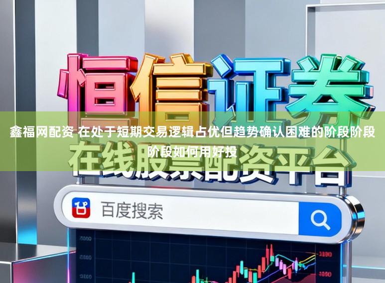 鑫福网配资 在处于短期交易逻辑占优但趋势确认困难的阶段阶段阶段如何用好投