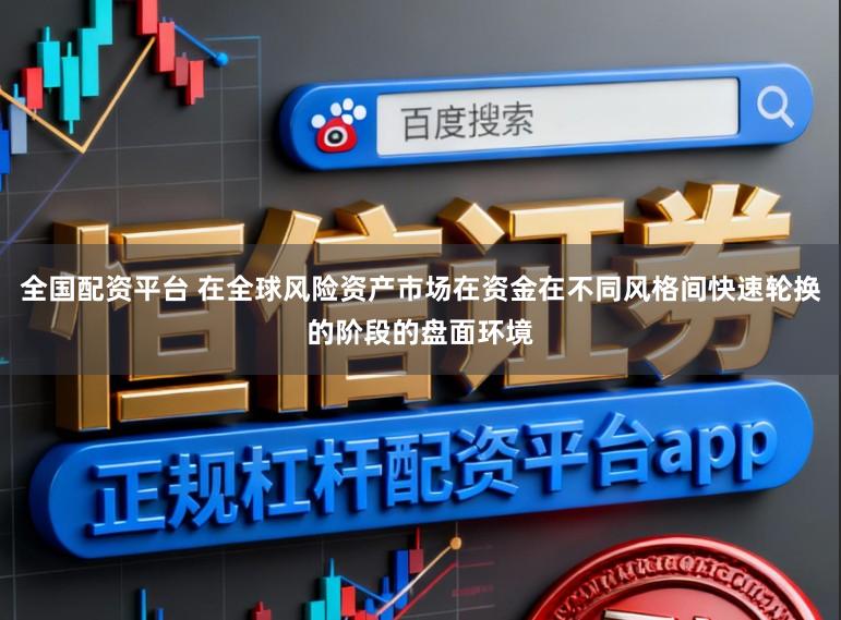 全国配资平台 在全球风险资产市场在资金在不同风格间快速轮换的阶段的盘面环境