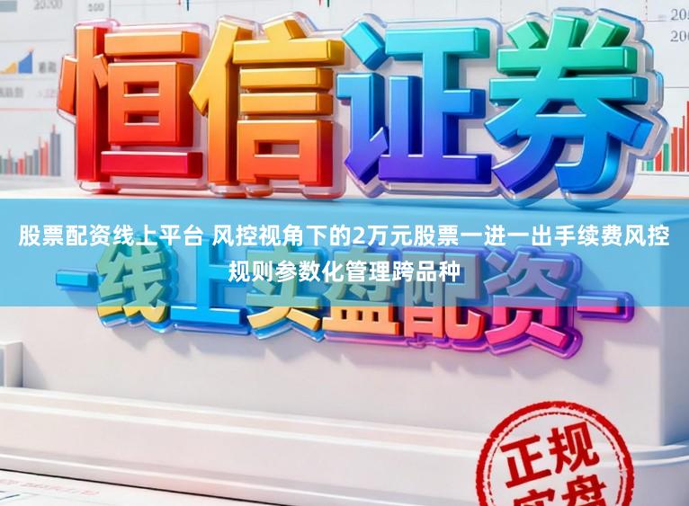 股票配资线上平台 风控视角下的2万元股票一进一出手续费风控规则参数化管理跨品种