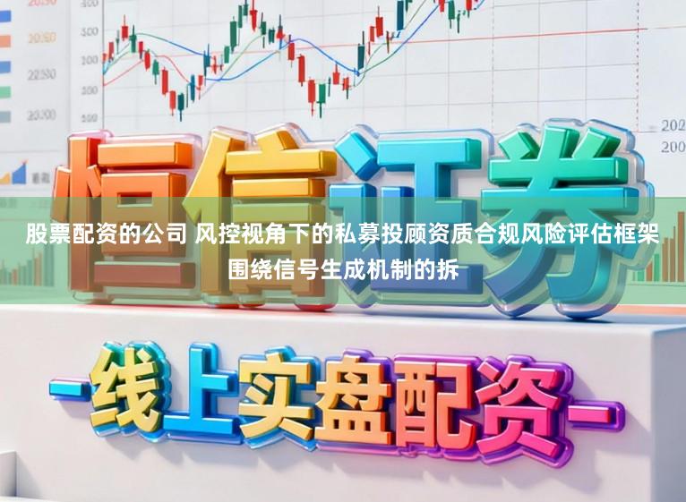 股票配资的公司 风控视角下的私募投顾资质合规风险评估框架围绕信号生成机制的拆