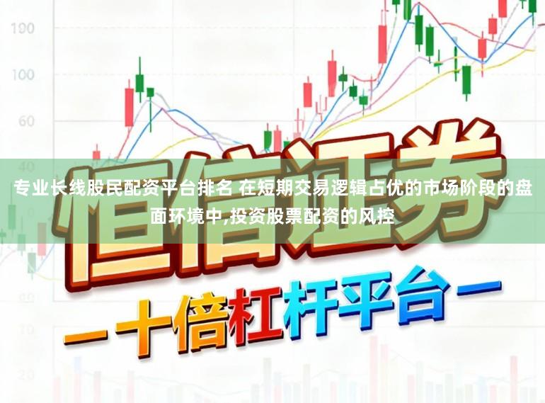 专业长线股民配资平台排名 在短期交易逻辑占优的市场阶段的盘面环境中，投资股票配资的风控