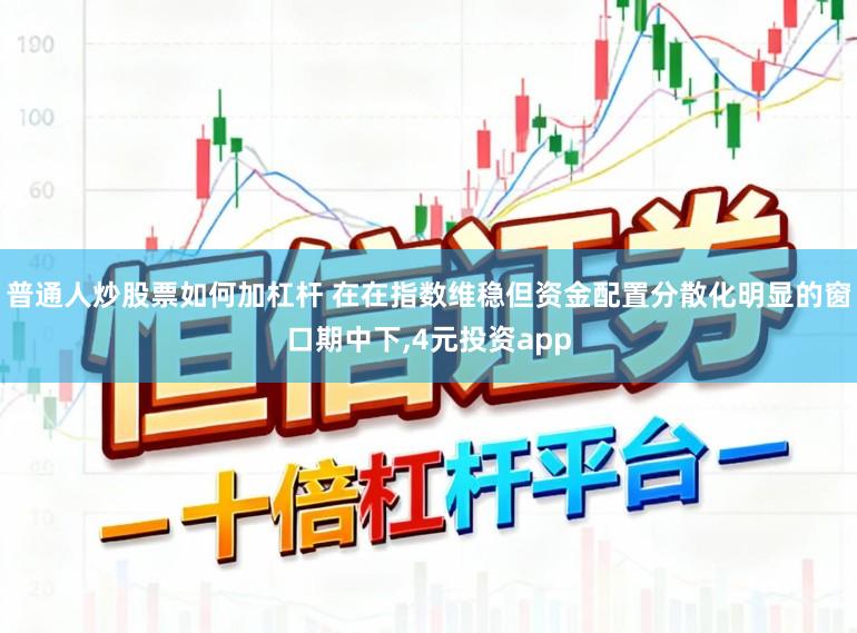 普通人炒股票如何加杠杆 在在指数维稳但资金配置分散化明显的窗口期中下，4元投资app