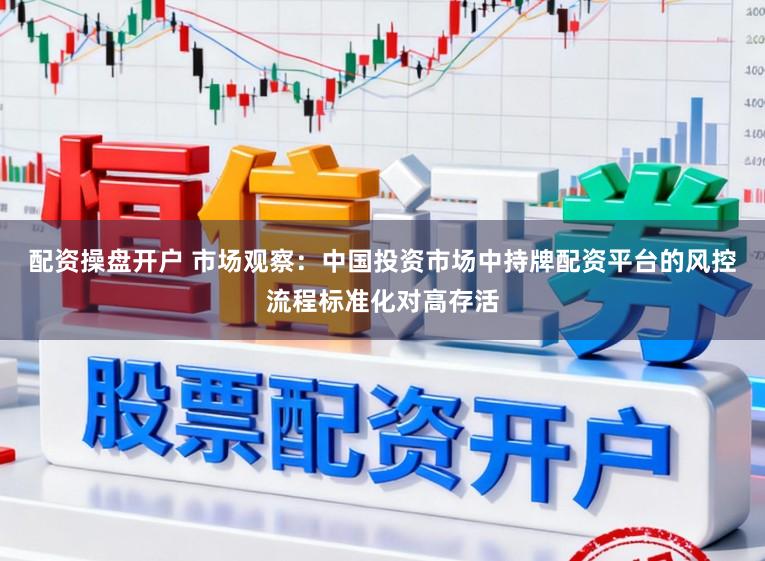 配资操盘开户 市场观察：中国投资市场中持牌配资平台的风控流程标准化对高存活