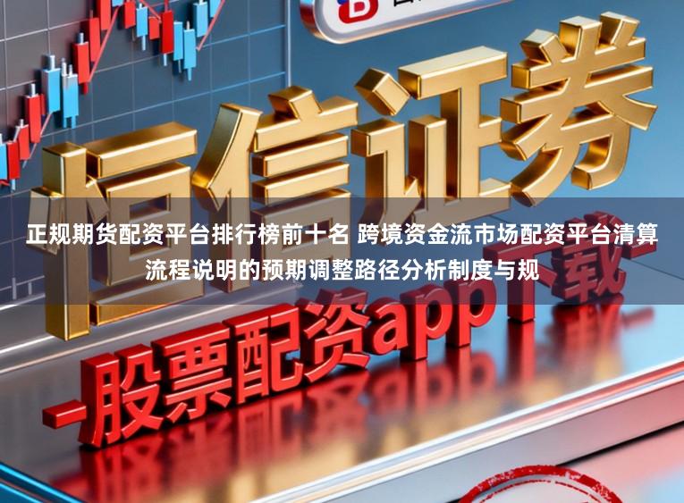 正规期货配资平台排行榜前十名 跨境资金流市场配资平台清算流程说明的预期调整路径分析制度与规