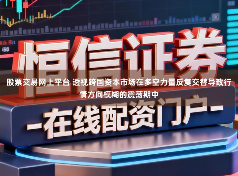 股票交易网上平台 透视跨国资本市场在多空力量反复交替导致行情方向模糊的震荡期中