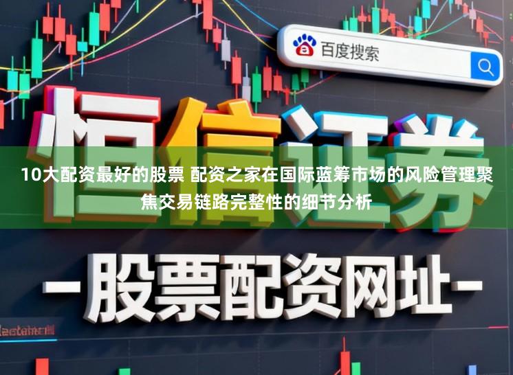 10大配资最好的股票 配资之家在国际蓝筹市场的风险管理聚焦交易链路完整性的细节分析
