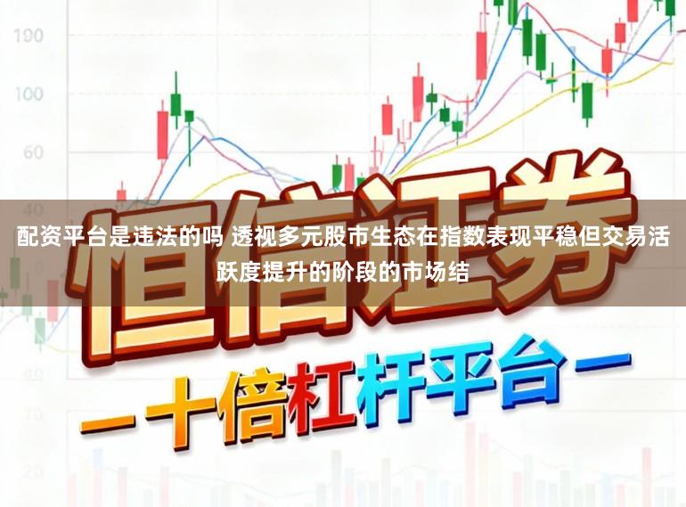配资平台是违法的吗 透视多元股市生态在指数表现平稳但交易活跃度提升的阶段的市场结