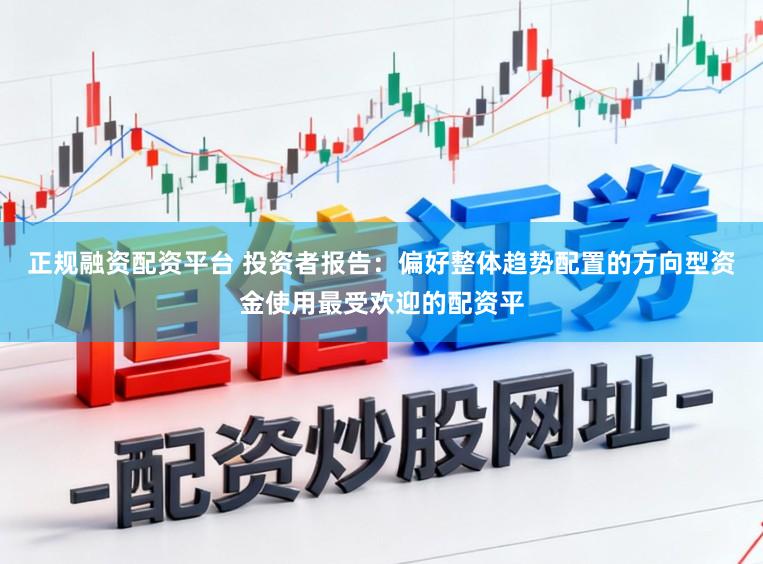 正规融资配资平台 投资者报告：偏好整体趋势配置的方向型资金使用最受欢迎的配资平