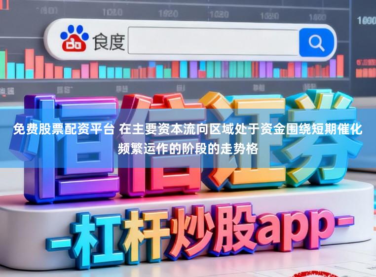 免费股票配资平台 在主要资本流向区域处于资金围绕短期催化频繁运作的阶段的走势格