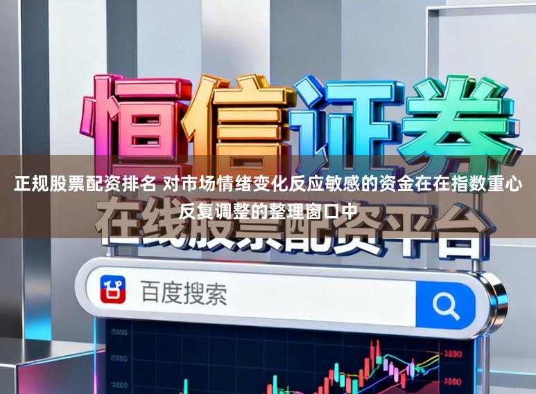 正规股票配资排名 对市场情绪变化反应敏感的资金在在指数重心反复调整的整理窗口中