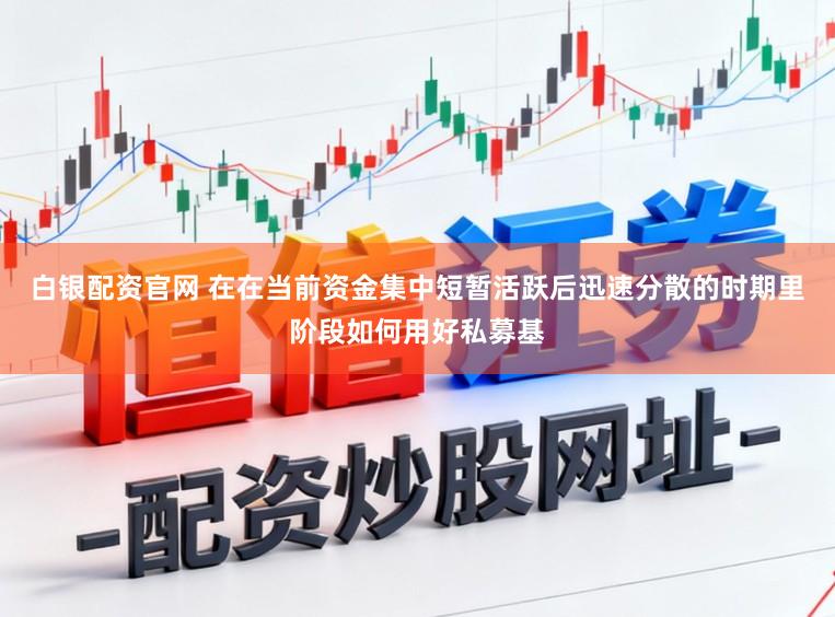 白银配资官网 在在当前资金集中短暂活跃后迅速分散的时期里阶段如何用好私募基