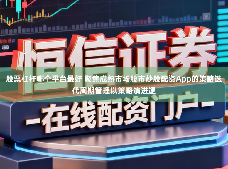 股票杠杆哪个平台最好 聚焦成熟市场股市炒股配资App的策略迭代周期管理以策略演进逻