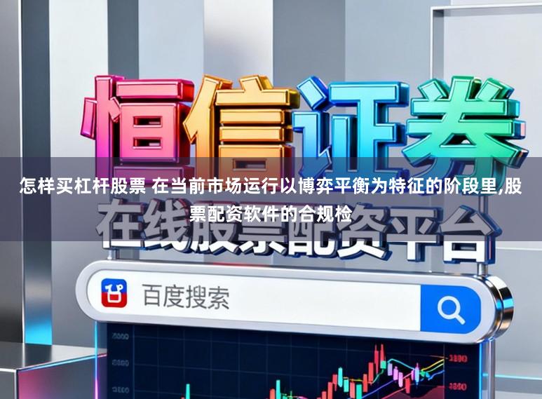 怎样买杠杆股票 在当前市场运行以博弈平衡为特征的阶段里，股票配资软件的合规检
