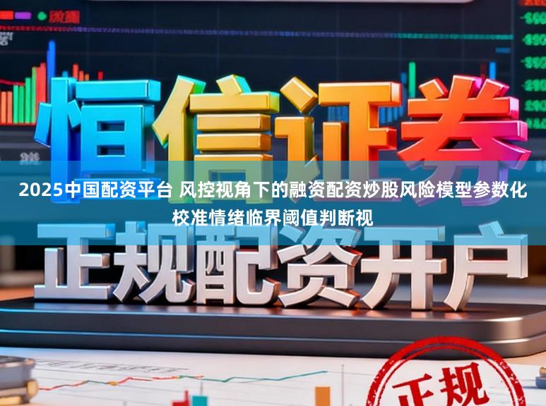 2025中国配资平台 风控视角下的融资配资炒股风险模型参数化校准情绪临界阈值判断视