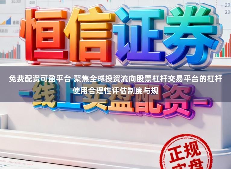 免费配资可盈平台 聚焦全球投资流向股票杠杆交易平台的杠杆使用合理性评估制度与规