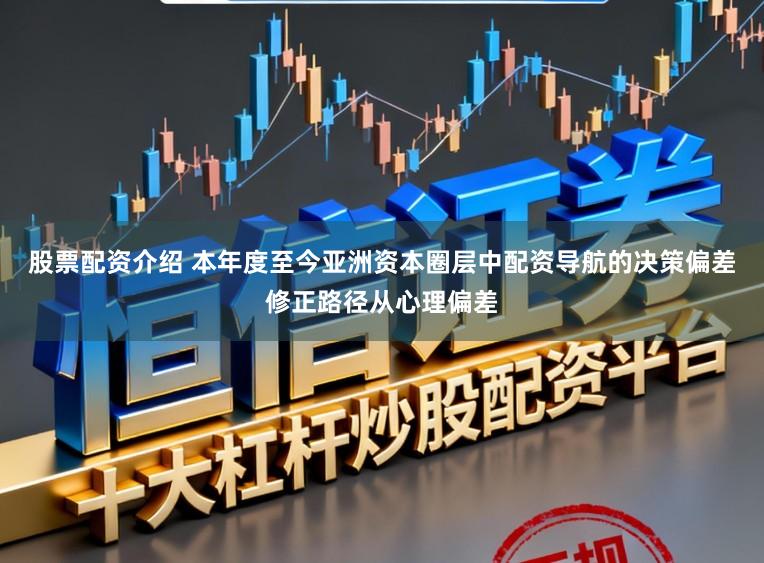 股票配资介绍 本年度至今亚洲资本圈层中配资导航的决策偏差修正路径从心理偏差