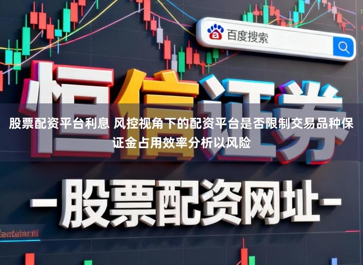 股票配资平台利息 风控视角下的配资平台是否限制交易品种保证金占用效率分析以风险