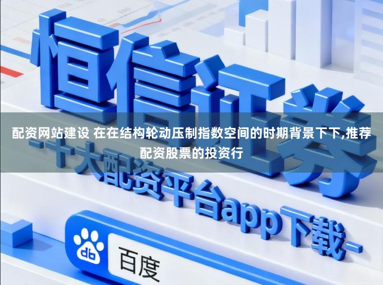 配资网站建设 在在结构轮动压制指数空间的时期背景下下，推荐配资股票的投资行